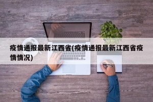疫情通报最新江西省(疫情通报最新江西省疫情情况)