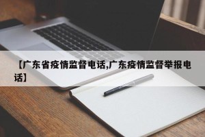 【广东省疫情监督电话,广东疫情监督举报电话】