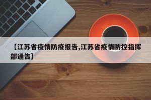 【江苏省疫情防疫报告,江苏省疫情防控指挥部通告】