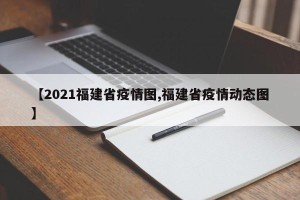 【2021福建省疫情图,福建省疫情动态图】