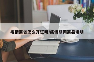 疫情离省怎么开证明/疫情期间离县证明