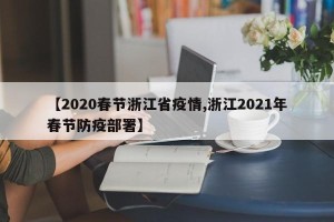 【2020春节浙江省疫情,浙江2021年春节防疫部署】
