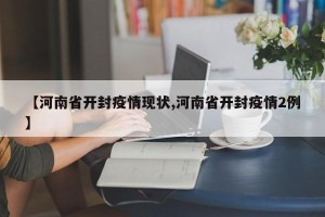 【河南省开封疫情现状,河南省开封疫情2例】