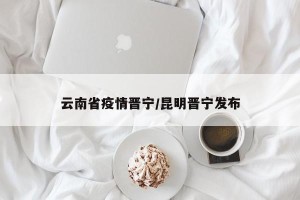 云南省疫情晋宁/昆明晋宁发布
