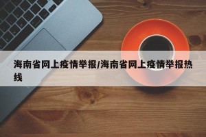 海南省网上疫情举报/海南省网上疫情举报热线