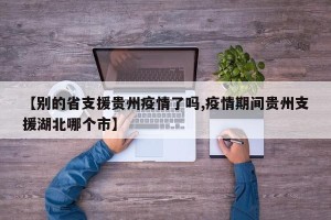 【别的省支援贵州疫情了吗,疫情期间贵州支援湖北哪个市】