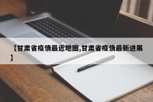 【甘肃省疫情最近地图,甘肃省疫情最新进展】