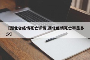 【湖北省疫情死亡详情,湖北疫情死亡率是多少】