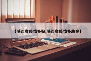 【陕西省疫情补贴,陕西省疫情补助金】