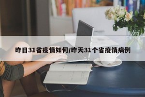 昨日31省疫情如何/昨天31个省疫情病例