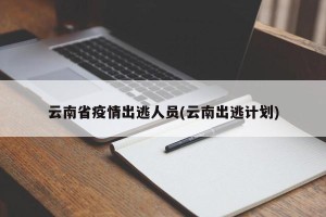 云南省疫情出逃人员(云南出逃计划)
