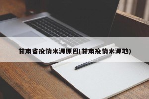 甘肃省疫情来源原因(甘肃疫情来源地)