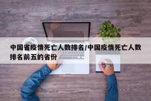 中国省疫情死亡人数排名/中国疫情死亡人数排名前五的省份