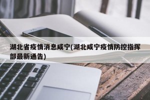 湖北省疫情消息咸宁(湖北咸宁疫情防控指挥部最新通告)