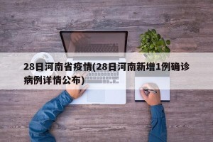 28日河南省疫情(28日河南新增1例确诊病例详情公布)