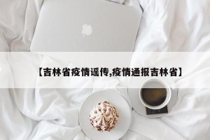 【吉林省疫情谣传,疫情通报吉林省】