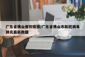 广东省佛山餐饮疫情/广东省佛山市新冠病毒肺炎最新数据
