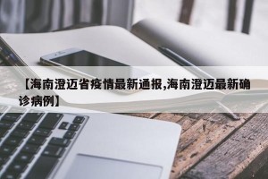 【海南澄迈省疫情最新通报,海南澄迈最新确诊病例】