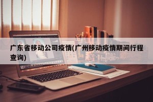 广东省移动公司疫情(广州移动疫情期间行程查询)