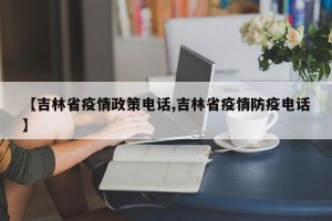 【吉林省疫情政策电话,吉林省疫情防疫电话】
