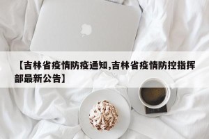 【吉林省疫情防疫通知,吉林省疫情防控指挥部最新公告】
