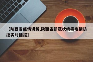 【陕西省疫情讲解,陕西省新冠状病毒疫情防控实时播报】