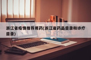 浙江省疫情推荐用药(浙江省药品目录和诊疗目录)