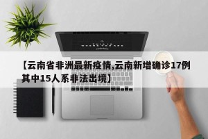 【云南省非洲最新疫情,云南新增确诊17例 其中15人系非法出境】