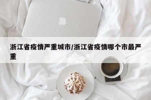 浙江省疫情严重城市/浙江省疫情哪个市最严重