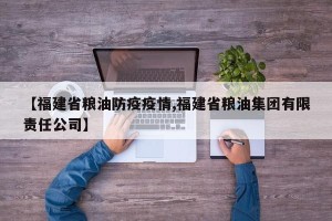 【福建省粮油防疫疫情,福建省粮油集团有限责任公司】