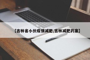 【吉林省小伙疫情减肥,吉林减肥药案】