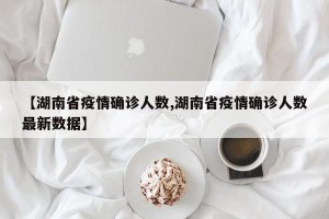 【湖南省疫情确诊人数,湖南省疫情确诊人数最新数据】