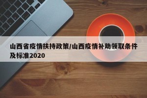 山西省疫情扶持政策/山西疫情补助领取条件及标准2020