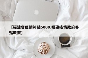 【福建省疫情补贴5000,福建疫情政府补贴政策】