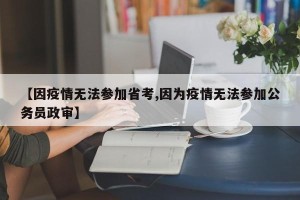 【因疫情无法参加省考,因为疫情无法参加公务员政审】