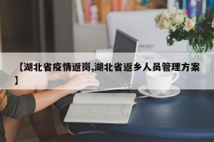 【湖北省疫情返岗,湖北省返乡人员管理方案】