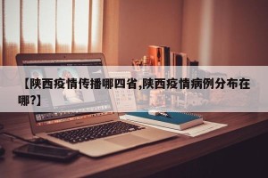【陕西疫情传播哪四省,陕西疫情病例分布在哪?】