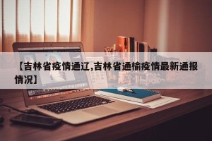 【吉林省疫情通辽,吉林省通榆疫情最新通报情况】
