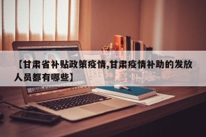 【甘肃省补贴政策疫情,甘肃疫情补助的发放人员都有哪些】