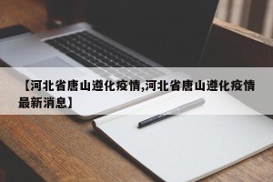 【河北省唐山遵化疫情,河北省唐山遵化疫情最新消息】