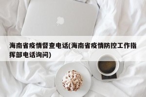 海南省疫情督查电话(海南省疫情防控工作指挥部电话询问)