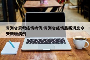 青海省累积疫情病例/青海省疫情最新消息今天新增病例
