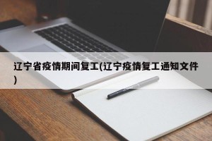 辽宁省疫情期间复工(辽宁疫情复工通知文件)