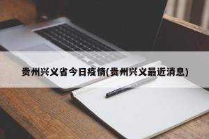 贵州兴义省今日疫情(贵州兴义最近消息)