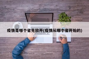 疫情是哪个省先放开(疫情从哪个省开始的)