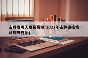 吉林省哪天疫情高峰(2021年吉林省疫情从哪天开始)