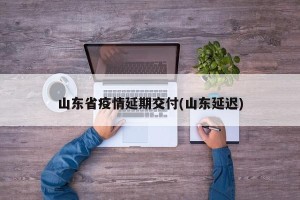 山东省疫情延期交付(山东延迟)