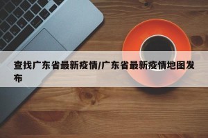 查找广东省最新疫情/广东省最新疫情地图发布