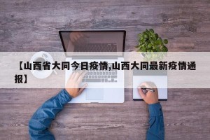 【山西省大同今日疫情,山西大同最新疫情通报】