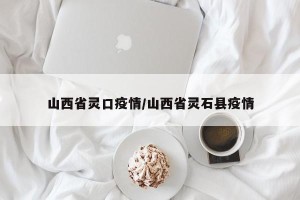 山西省灵口疫情/山西省灵石县疫情